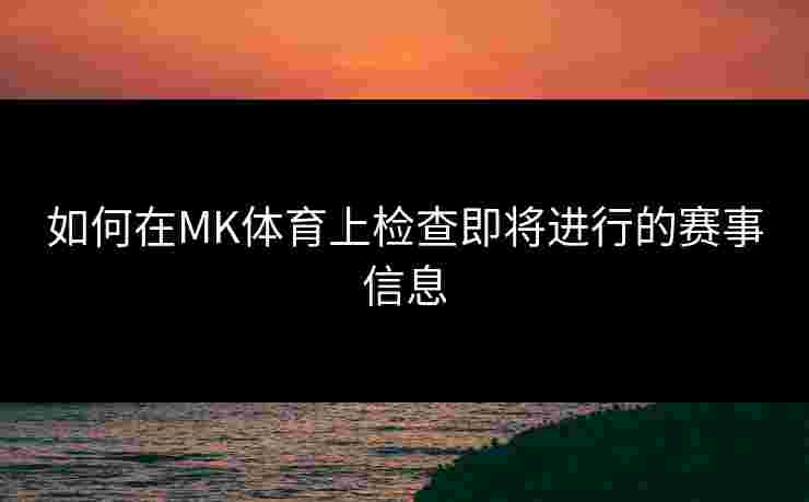 如何在MK体育上检查即将进行的赛事信息