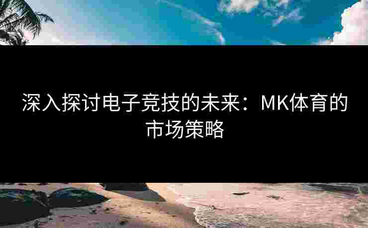 深入探讨电子竞技的未来：MK体育的市场策略