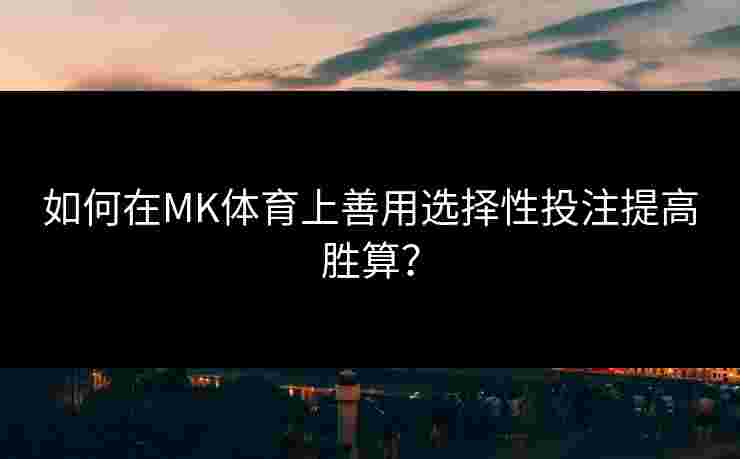 如何在MK体育上善用选择性投注提高胜算？