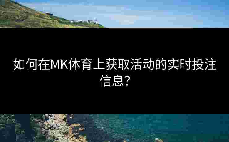 如何在MK体育上获取活动的实时投注信息？