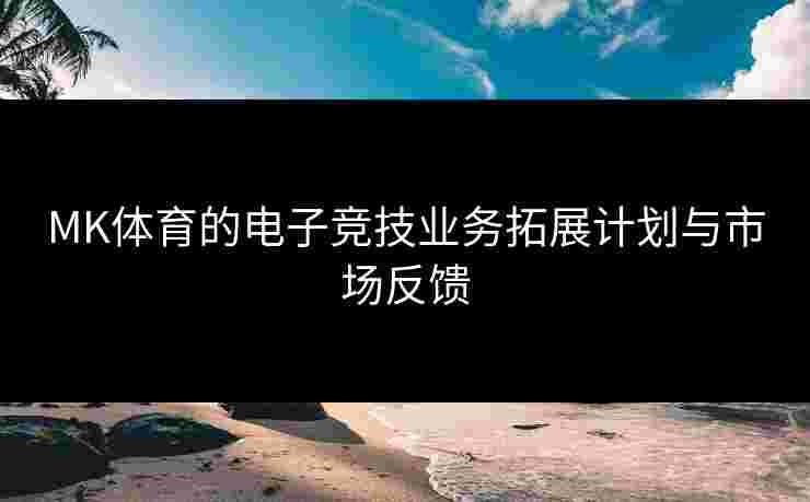 MK体育的电子竞技业务拓展计划与市场反馈