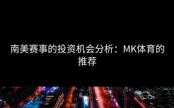 南美赛事的投资机会分析：MK体育的推荐