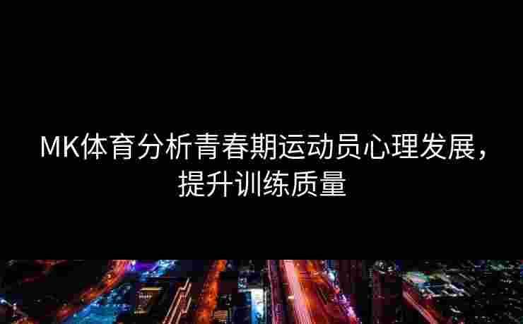MK体育分析青春期运动员心理发展，提升训练质量