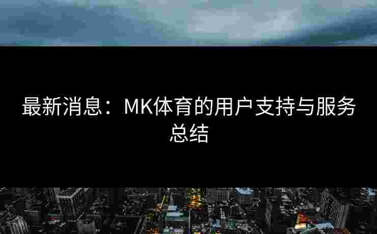 最新消息：MK体育的用户支持与服务总结